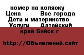 номер на коляску  › Цена ­ 300 - Все города Дети и материнство » Услуги   . Алтайский край,Бийск г.